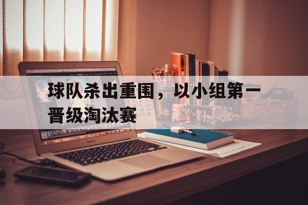 C7娱乐官网网页版-球队杀出重围,以小组第一晋级淘汰赛为准吗