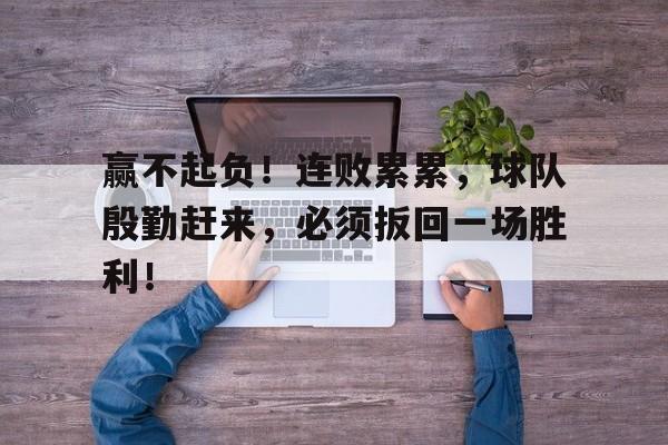 注册领彩金-赢不起负！连败累累，球队殷勤赶来，必须扳回一场胜利！(孙子兵法十句经典语录)