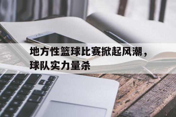 C7娱乐官网网页版-关于地方性篮球比赛掀起风潮，球队实力量杀的信息