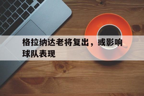 C7娱乐官网网页版-格拉纳达老将复出，或影响球队表现