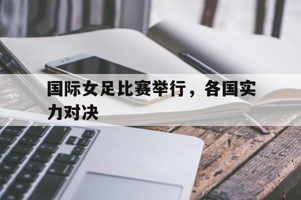 注册领彩金-国际女足比赛举行，各国实力对决的简单介绍