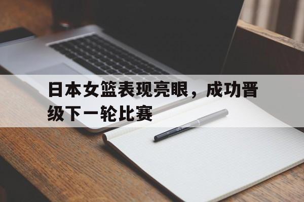 vip注册-日本女篮表现亮眼，成功晋级下一轮比赛