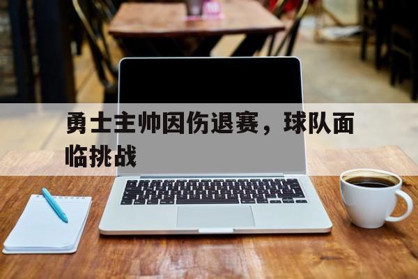 vip注册-关于勇士主帅因伤退赛，球队面临挑战的信息